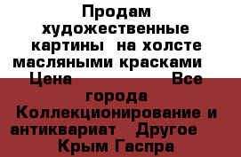 Продам художественные картины  на холсте масляными красками. › Цена ­ 8000-25000 - Все города Коллекционирование и антиквариат » Другое   . Крым,Гаспра